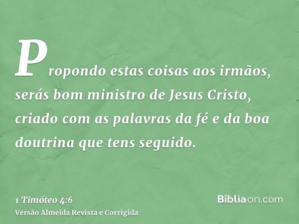 Propondo estas coisas aos irmãos, serás bom ministro de Jesus Cristo, criado com as palavras da fé e da boa doutrina que tens seguido.
