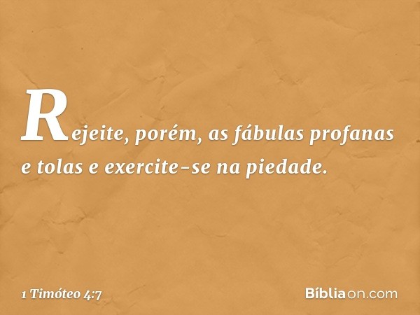 Rejeite, porém, as fábulas profanas e tolas e exercite-se na piedade. -- 1 Timóteo 4:7