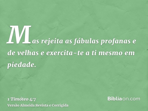 Mas rejeita as fábulas profanas e de velhas e exercita-te a ti mesmo em piedade.