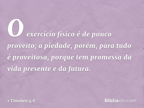 O exercício físico é de pouco proveito; a piedade, porém, para tudo é proveitosa, porque tem promessa da vida presente e da futura. -- 1 Timóteo 4:8