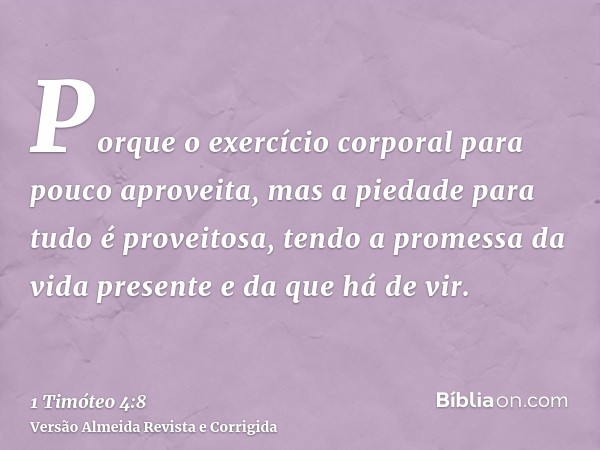 Porque o exercício corporal para pouco aproveita, mas a piedade para tudo é proveitosa, tendo a promessa da vida presente e da que há de vir.