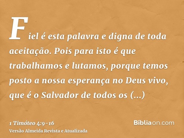 Fiel é esta palavra e digna de toda aceitação.Pois para isto é que trabalhamos e lutamos, porque temos posto a nossa esperança no Deus vivo, que é o Salvador de