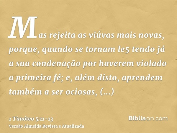 Mas rejeita as viúvas mais novas, porque, quando se tornam le5tendo já a sua condenação por haverem violado a primeira fé;e, além disto, aprendem também a ser o