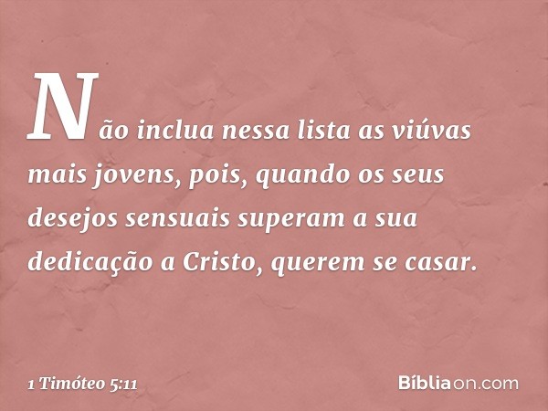 Não inclua nessa lista as viúvas mais jovens, pois, quando os seus desejos sensuais superam a sua dedicação a Cristo, querem se casar. -- 1 Timóteo 5:11