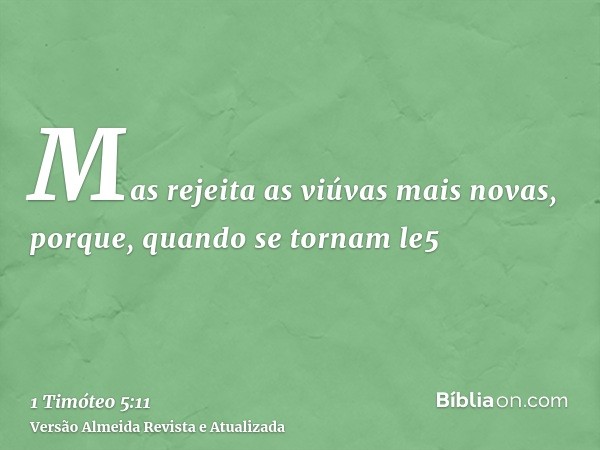 Mas rejeita as viúvas mais novas, porque, quando se tornam le5