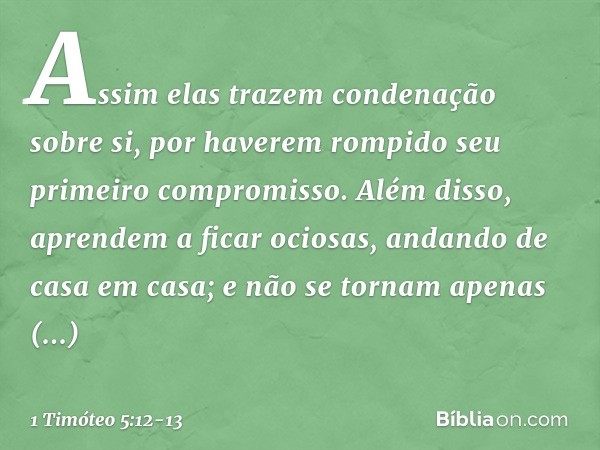 Assim elas trazem condenação sobre si, por haverem rompido seu primeiro compromisso. Além disso, aprendem a ficar ociosas, andando de casa em casa; e não se tor