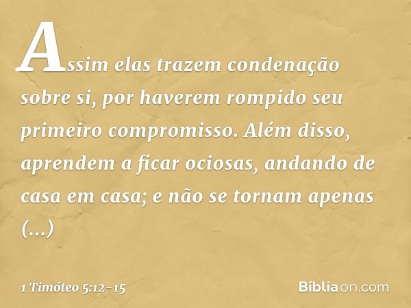 Assim elas trazem condenação sobre si, por haverem rompido seu primeiro compromisso. Além disso, aprendem a ficar ociosas, andando de casa em casa; e não se tor