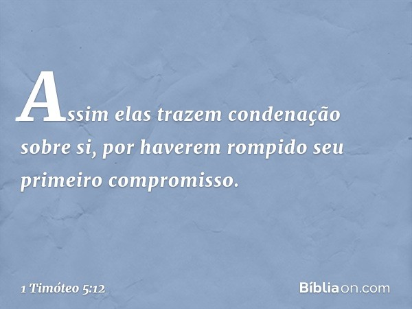 Assim elas trazem condenação sobre si, por haverem rompido seu primeiro compromisso. -- 1 Timóteo 5:12