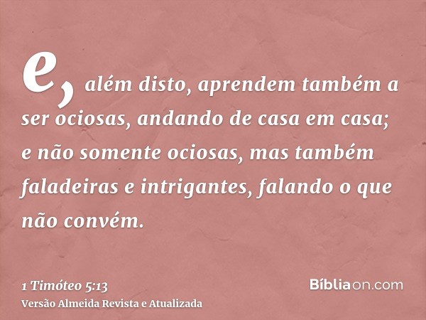 e, além disto, aprendem também a ser ociosas, andando de casa em casa; e não somente ociosas, mas também faladeiras e intrigantes, falando o que não convém.