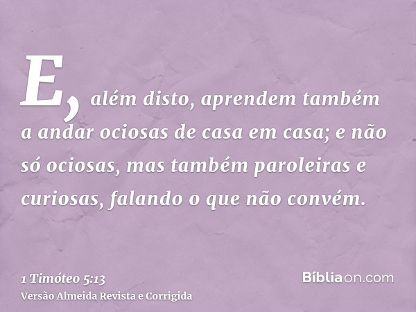 E, além disto, aprendem também a andar ociosas de casa em casa; e não só ociosas, mas também paroleiras e curiosas, falando o que não convém.