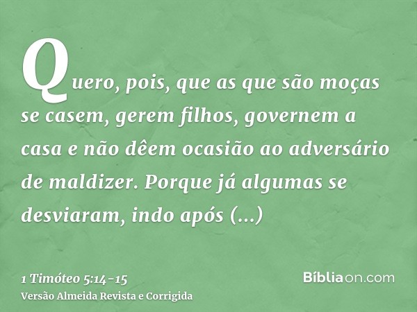 Quero, pois, que as que são moças se casem, gerem filhos, governem a casa e não dêem ocasião ao adversário de maldizer.Porque já algumas se desviaram, indo após