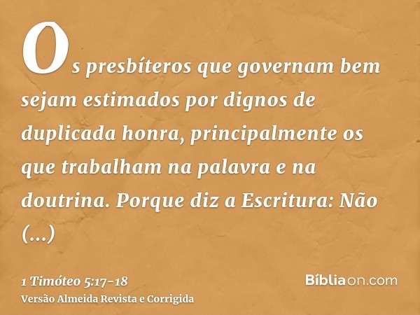 Os presbíteros que governam bem sejam estimados por dignos de duplicada honra, principalmente os que trabalham na palavra e na doutrina.Porque diz a Escritura: 