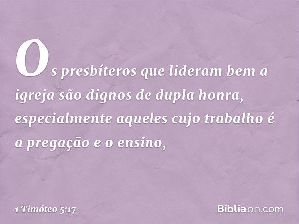 Os presbíteros que lideram bem a igreja são dignos de dupla honra, especialmente aqueles cujo trabalho é a pregação e o ensino, -- 1 Timóteo 5:17