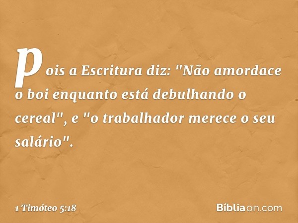 pois a Escritura diz: "Não amordace o boi enquanto está debulhando o cereal", e "o trabalhador merece o seu salário". -- 1 Timóteo 5:18