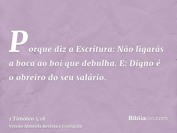 Porque diz a Escritura: Não ligarás a boca ao boi que debulha. E: Digno é o obreiro do seu salário.
