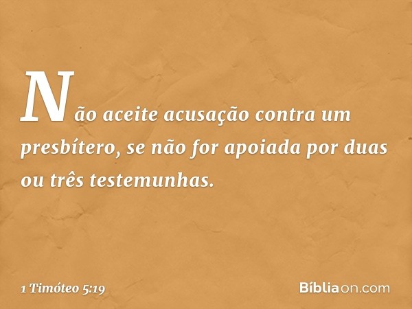 Não aceite acusação contra um presbítero, se não for apoiada por duas ou três testemunhas. -- 1 Timóteo 5:19