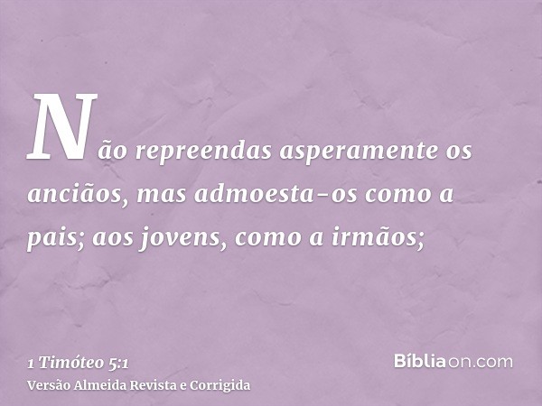 Não repreendas asperamente os anciãos, mas admoesta-os como a pais; aos jovens, como a irmãos;