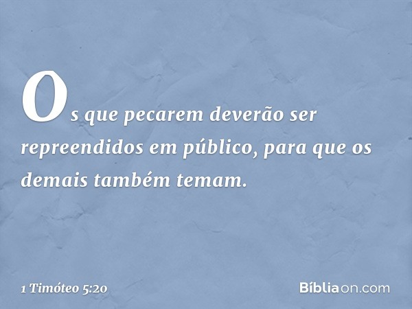 Os que pecarem deverão ser repreendidos em público, para que os demais também temam. -- 1 Timóteo 5:20