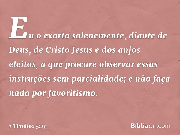 Eu o exorto solenemente, diante de Deus, de Cristo Jesus e dos anjos eleitos, a que procure observar essas instruções sem parcialidade; e não faça nada por favo