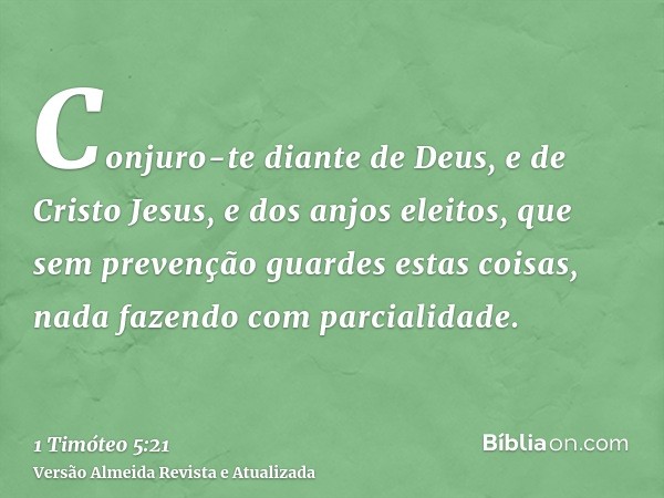 Conjuro-te diante de Deus, e de Cristo Jesus, e dos anjos eleitos, que sem prevenção guardes estas coisas, nada fazendo com parcialidade.