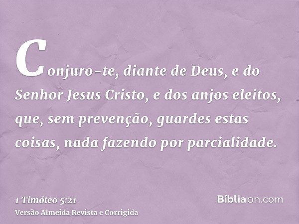 Conjuro-te, diante de Deus, e do Senhor Jesus Cristo, e dos anjos eleitos, que, sem prevenção, guardes estas coisas, nada fazendo por parcialidade.