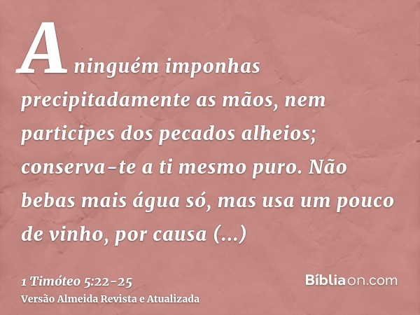 A ninguém imponhas precipitadamente as mãos, nem participes dos pecados alheios; conserva-te a ti mesmo puro.Não bebas mais água só, mas usa um pouco de vinho, 