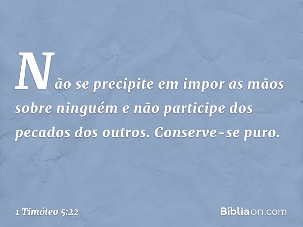 Não se precipite em impor as mãos sobre ninguém e não participe dos pecados dos outros. Conserve-se puro. -- 1 Timóteo 5:22