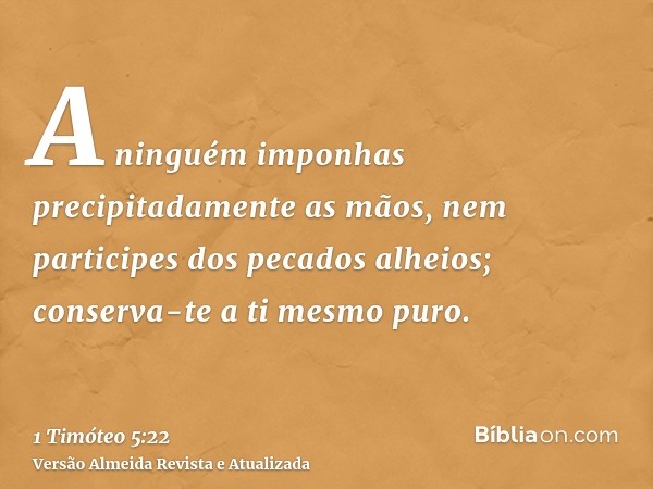 A ninguém imponhas precipitadamente as mãos, nem participes dos pecados alheios; conserva-te a ti mesmo puro.