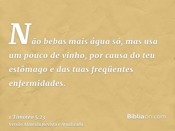 Não bebas mais água só, mas usa um pouco de vinho, por causa do teu estômago e das tuas freqüentes enfermidades.