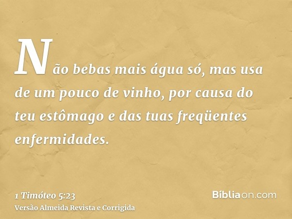 Não bebas mais água só, mas usa de um pouco de vinho, por causa do teu estômago e das tuas freqüentes enfermidades.