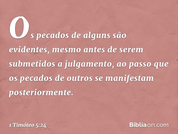 Os pecados de alguns são evidentes, mesmo antes de serem submetidos a julgamento, ao passo que os pecados de outros se manifestam posteriormente. -- 1 Timóteo 5