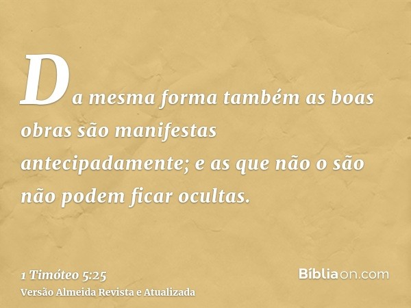 Da mesma forma também as boas obras são manifestas antecipadamente; e as que não o são não podem ficar ocultas.