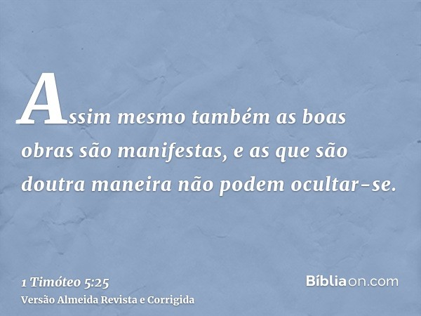 Assim mesmo também as boas obras são manifestas, e as que são doutra maneira não podem ocultar-se.