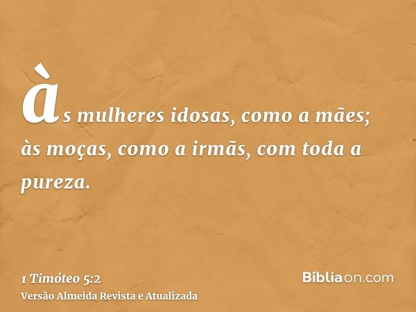 às mulheres idosas, como a mães; às moças, como a irmãs, com toda a pureza.