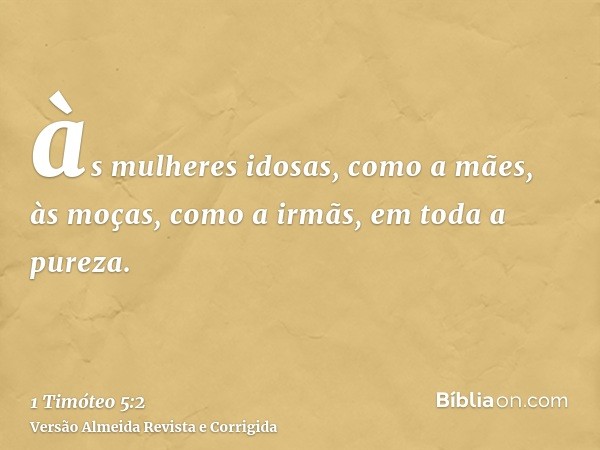 às mulheres idosas, como a mães, às moças, como a irmãs, em toda a pureza.