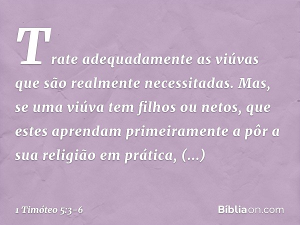 Trate adequadamente as viúvas que são realmente necessitadas. Mas, se uma viúva tem filhos ou netos, que estes aprendam primeiramente a pôr a sua religião em pr