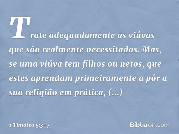 Trate adequadamente as viúvas que são realmente necessitadas. Mas, se uma viúva tem filhos ou netos, que estes aprendam primeiramente a pôr a sua religião em pr