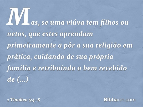 Mas, se uma viúva tem filhos ou netos, que estes aprendam primeiramente a pôr a sua religião em prática, cuidando de sua própria família e retribuindo o bem rec