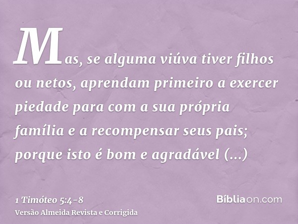 Mas, se alguma viúva tiver filhos ou netos, aprendam primeiro a exercer piedade para com a sua própria família e a recompensar seus pais; porque isto é bom e ag