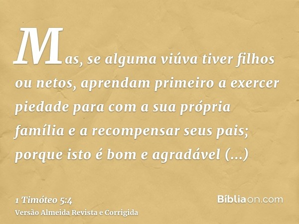 Mas, se alguma viúva tiver filhos ou netos, aprendam primeiro a exercer piedade para com a sua própria família e a recompensar seus pais; porque isto é bom e ag