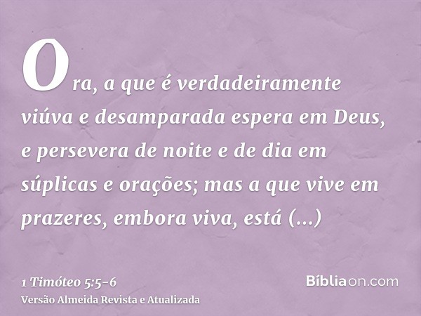 Ora, a que é verdadeiramente viúva e desamparada espera em Deus, e persevera de noite e de dia em súplicas e orações;mas a que vive em prazeres, embora viva, es