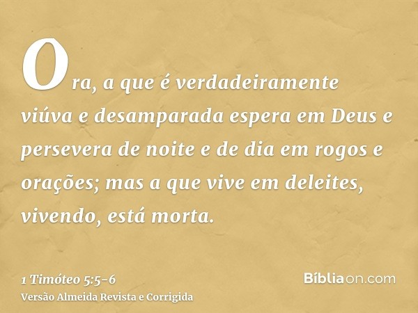 Ora, a que é verdadeiramente viúva e desamparada espera em Deus e persevera de noite e de dia em rogos e orações;mas a que vive em deleites, vivendo, está morta