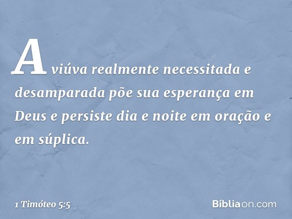 A viúva realmente necessitada e desamparada põe sua esperança em Deus e persiste dia e noite em oração e em súplica. -- 1 Timóteo 5:5