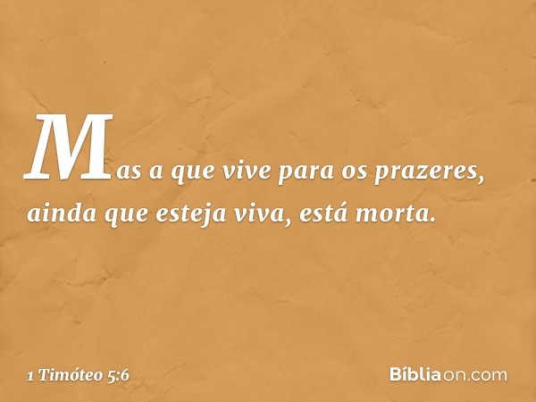 Mas a que vive para os prazeres, ainda que esteja viva, está morta. -- 1 Timóteo 5:6