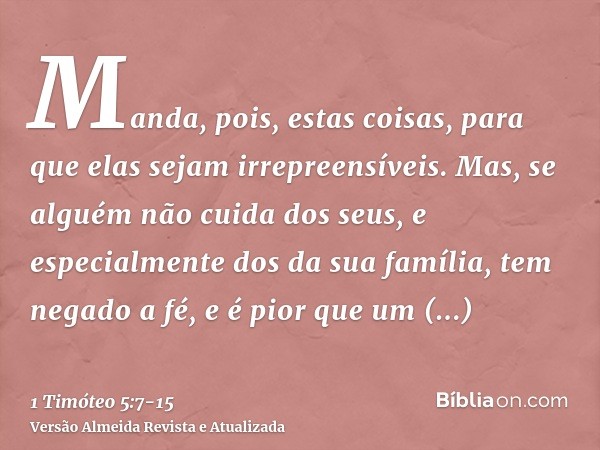 Manda, pois, estas coisas, para que elas sejam irrepreensíveis.Mas, se alguém não cuida dos seus, e especialmente dos da sua família, tem negado a fé, e é pior 