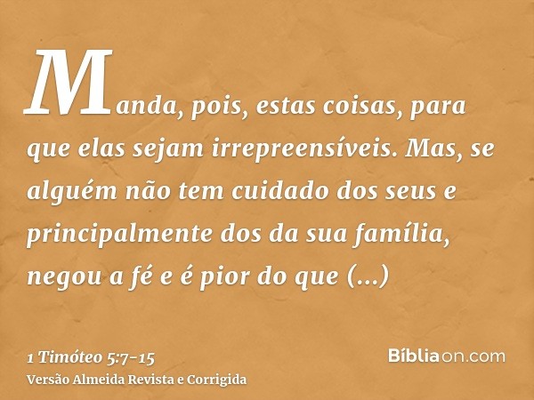 Manda, pois, estas coisas, para que elas sejam irrepreensíveis.Mas, se alguém não tem cuidado dos seus e principalmente dos da sua família, negou a fé e é pior 