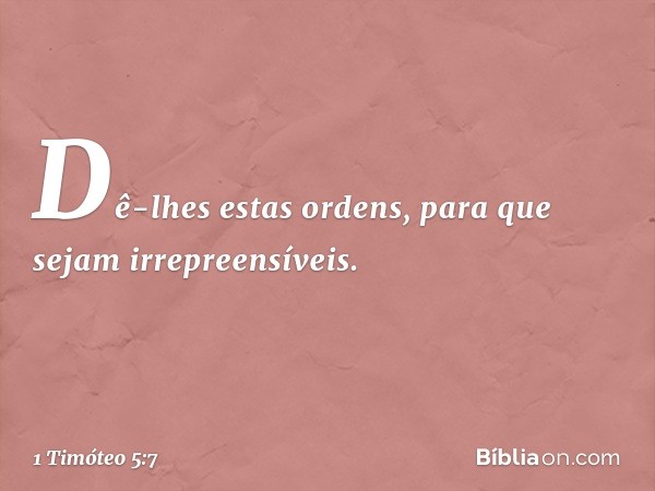 Dê-lhes estas ordens, para que sejam irrepreensíveis. -- 1 Timóteo 5:7