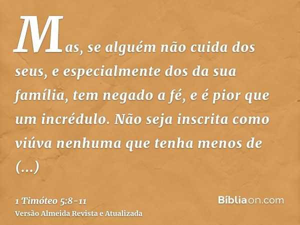 Mas, se alguém não cuida dos seus, e especialmente dos da sua família, tem negado a fé, e é pior que um incrédulo.Não seja inscrita como viúva nenhuma que tenha