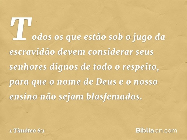 Todos os que estão sob o jugo da escravidão devem considerar seus senhores dignos de todo o respeito, para que o nome de Deus e o nosso ensino não sejam blasfem