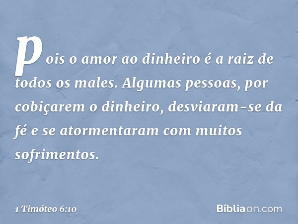 pois o amor ao dinheiro é a raiz de todos os males. Algumas pessoas, por cobiçarem o dinheiro, desviaram-se da fé e se atormentaram com muitos sofrimentos. -- 1